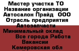 Мастер участка ТО › Название организации ­ Автосалон Прайд, ООО › Отрасль предприятия ­ Автозапчасти › Минимальный оклад ­ 20 000 - Все города Работа » Вакансии   . Кемеровская обл.,Гурьевск г.